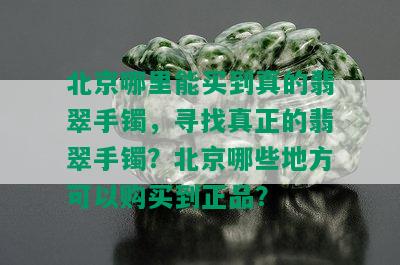 北京哪里能买到真的翡翠手镯，寻找真正的翡翠手镯？北京哪些地方可以购买到正品？