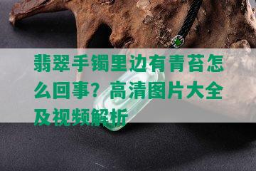 翡翠手镯里边有青苔怎么回事？高清图片大全及视频解析