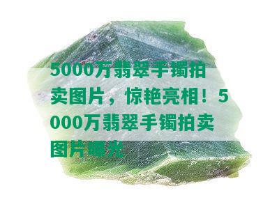 5000万翡翠手镯拍卖图片，惊艳亮相！5000万翡翠手镯拍卖图片曝光