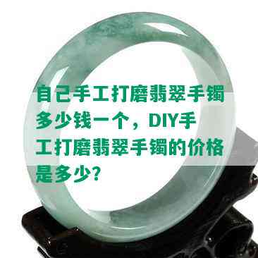 自己手工打磨翡翠手镯多少钱一个，DIY手工打磨翡翠手镯的价格是多少？