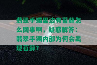 翡翠手镯里边有苔藓怎么回事啊，疑惑解答：翡翠手镯内部为何会出现苔藓？