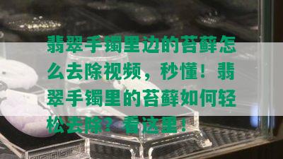 翡翠手镯里边的苔藓怎么去除视频，秒懂！翡翠手镯里的苔藓如何轻松去除？看这里！