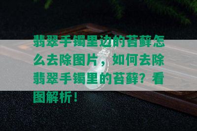 翡翠手镯里边的苔藓怎么去除图片，如何去除翡翠手镯里的苔藓？看图解析！