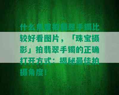 什么角度拍翡翠手镯比较好看图片，「珠宝摄影」拍翡翠手镯的正确打开方式：揭秘更佳拍摄角度！