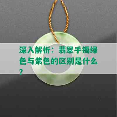 深入解析：翡翠手镯绿色与紫色的区别是什么？