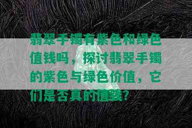 翡翠手镯有紫色和绿色值钱吗，探讨翡翠手镯的紫色与绿色价值，它们是否真的值钱？