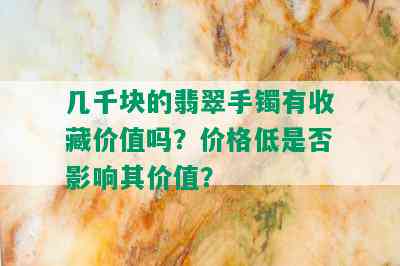 几千块的翡翠手镯有收藏价值吗？价格低是否影响其价值？