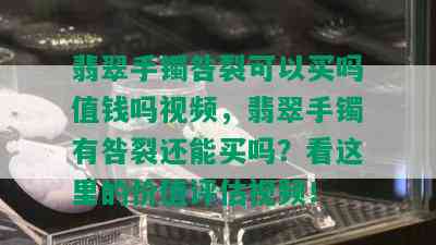 翡翠手镯咎裂可以买吗值钱吗视频，翡翠手镯有咎裂还能买吗？看这里的价值评估视频！