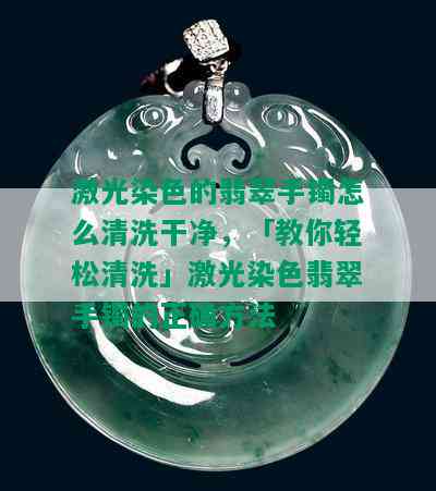 激光染色的翡翠手镯怎么清洗干净，「教你轻松清洗」激光染色翡翠手镯的正确方法