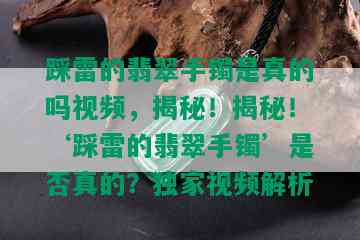 踩雷的翡翠手镯是真的吗视频，揭秘！揭秘！‘踩雷的翡翠手镯’是否真的？独家视频解析