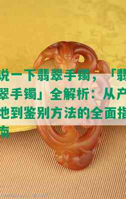 说一下翡翠手镯，「翡翠手镯」全解析：从产地到鉴别方法的全面指南