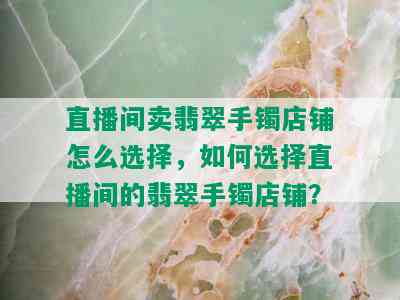 直播间卖翡翠手镯店铺怎么选择，如何选择直播间的翡翠手镯店铺？