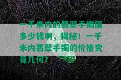 一千米内的翡翠手镯值多少钱啊，揭秘！一千米内翡翠手镯的价格究竟几何？