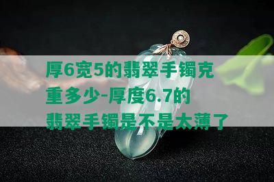 厚6宽5的翡翠手镯克重多少-厚度6.7的翡翠手镯是不是太薄了