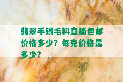 翡翠手镯毛料直播包邮价格多少？每克价格是多少？