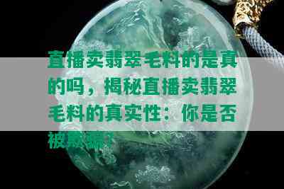 直播卖翡翠毛料的是真的吗，揭秘直播卖翡翠毛料的真实性：你是否被欺骗？