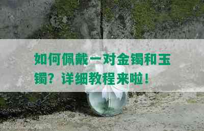 如何佩戴一对金镯和玉镯？详细教程来啦！