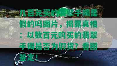 几百元买的翡翠手镯是假的吗图片，揭露真相：以数百元购买的翡翠手镯是否为假货？看图鉴定！