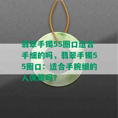 翡翠手镯55圈口适合手细的吗，翡翠手镯55圈口：适合手腕细的人佩戴吗？