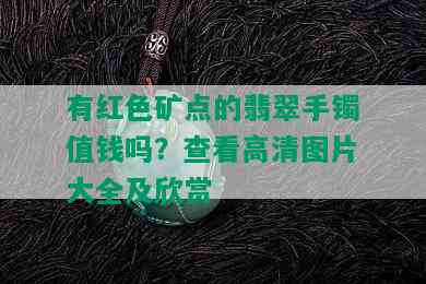 有红色矿点的翡翠手镯值钱吗？查看高清图片大全及欣赏