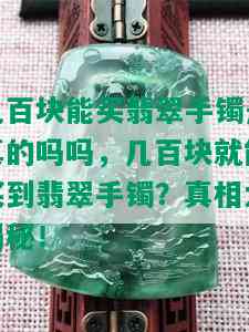 几百块能买翡翠手镯是真的吗吗，几百块就能买到翡翠手镯？真相大揭秘！