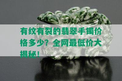 有纹有裂的翡翠手镯价格多少？全网更低价大揭秘！