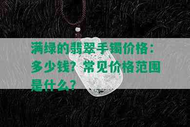 满绿的翡翠手镯价格：多少钱？常见价格范围是什么？