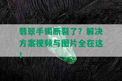 翡翠手镯断裂了？解决方案视频与图片全在这！