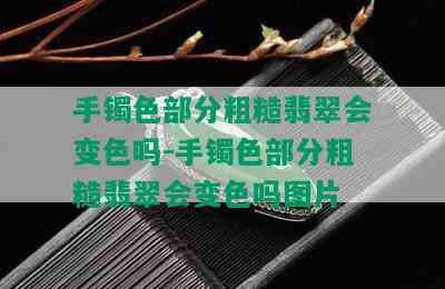 手镯色部分粗糙翡翠会变色吗-手镯色部分粗糙翡翠会变色吗图片