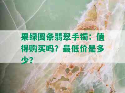 果绿圆条翡翠手镯：值得购买吗？更低价是多少？