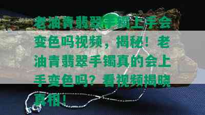 老油青翡翠手镯上手会变色吗视频，揭秘！老油青翡翠手镯真的会上手变色吗？看视频揭晓真相！