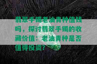 翡翠手镯老油青种值钱吗，探讨翡翠手镯的收藏价值：老油青种是否值得投资？