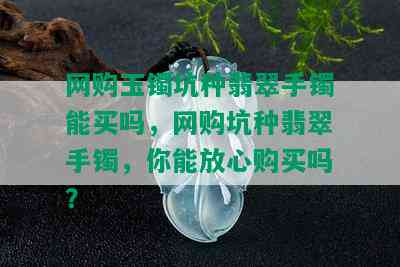 网购玉镯坑种翡翠手镯能买吗，网购坑种翡翠手镯，你能放心购买吗？