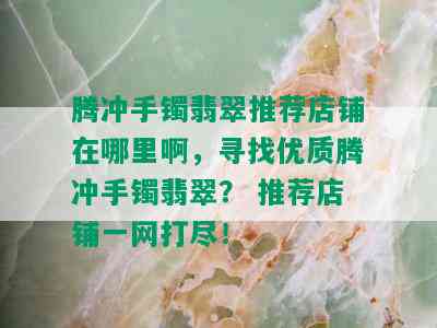 腾冲手镯翡翠推荐店铺在哪里啊，寻找优质腾冲手镯翡翠？ 推荐店铺一网打尽！