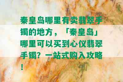 秦皇岛哪里有卖翡翠手镯的地方，「秦皇岛」哪里可以买到心仪翡翠手镯？一站式购入攻略！