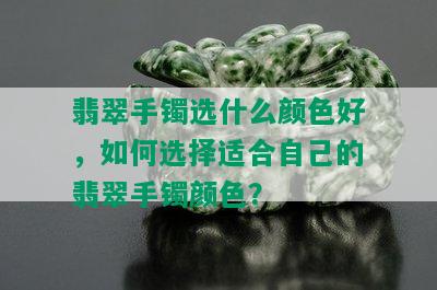 翡翠手镯选什么颜色好，如何选择适合自己的翡翠手镯颜色？