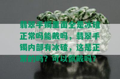 翡翠手镯里面全是冰碴正常吗能戴吗，翡翠手镯内部有冰碴，这是正常的吗？可以佩戴吗？