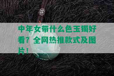 中年女带什么色玉镯好看？全网热推款式及图片！