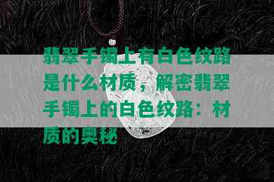 翡翠手镯上有白色纹路是什么材质，解密翡翠手镯上的白色纹路：材质的奥秘