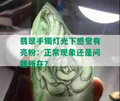 翡翠手镯灯光下感觉有亮粉：正常现象还是问题所在？