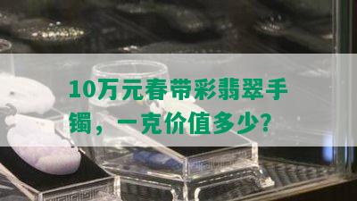 10万元春带彩翡翠手镯，一克价值多少？