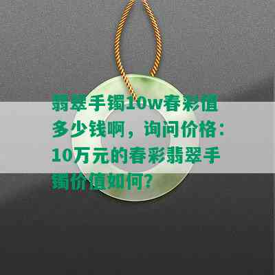 翡翠手镯10w春彩值多少钱啊，询问价格：10万元的春彩翡翠手镯价值如何？