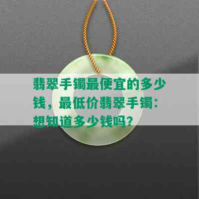 翡翠手镯更便宜的多少钱，更低价翡翠手镯：想知道多少钱吗？