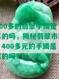 400多的翡翠手镯是真的吗，揭秘翡翠市场：400多元的手镯是真的吗？