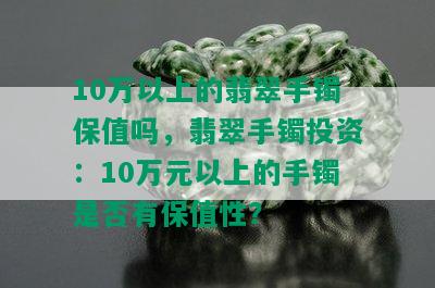 10万以上的翡翠手镯保值吗，翡翠手镯投资：10万元以上的手镯是否有保值性？