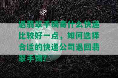 退翡翠手镯寄什么快递比较好一点，如何选择合适的快递公司退回翡翠手镯？