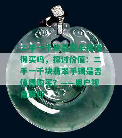 二手一千块翡翠手镯值得买吗，探讨价值：二手一千块翡翠手镯是否值得购买？——用户视角解析