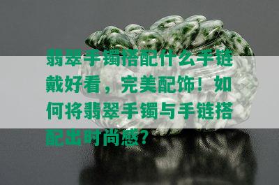 翡翠手镯搭配什么手链戴好看，完美配饰！如何将翡翠手镯与手链搭配出时尚感？