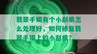 翡翠手镯有个小刮痕怎么处理好，如何修复翡翠手镯上的小刮痕？