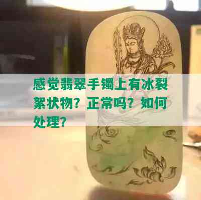 感觉翡翠手镯上有冰裂絮状物？正常吗？如何处理？